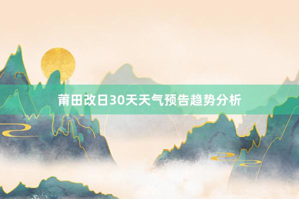 莆田改日30天天气预告趋势分析